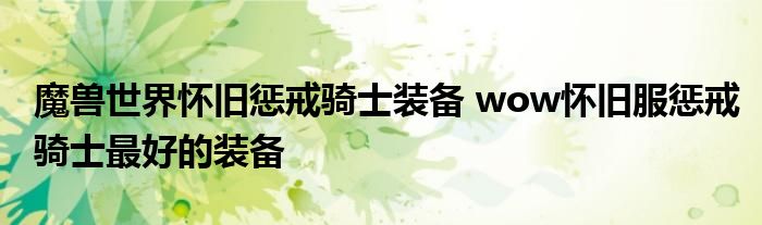 魔兽世界怀旧惩戒骑士装备 wow怀旧服惩戒骑士最好的装备