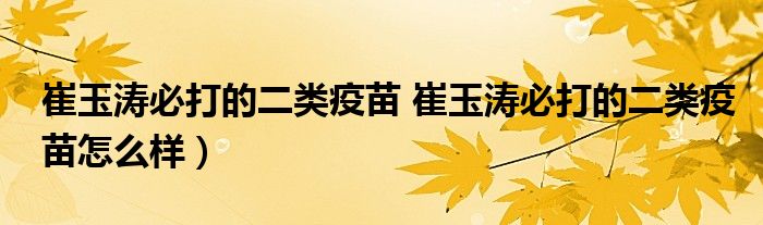 崔玉涛必打的二类疫苗 崔玉涛必打的二类疫苗怎么样）