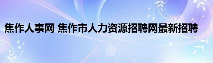 焦作人事网 焦作市人力资源招聘网最新招聘