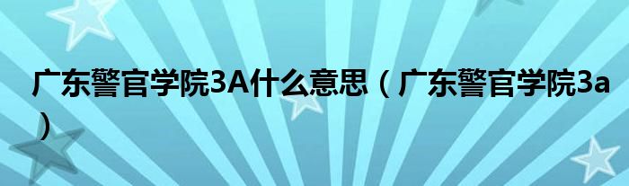 广东警官学院3A什么意思（广东警官学院3a）