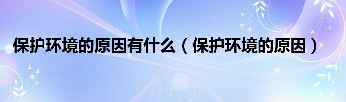 保护环境的原因有什么（保护环境的原因）