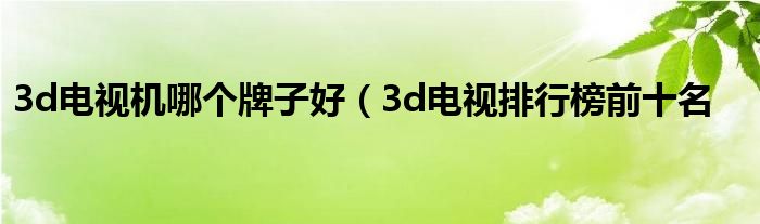 3d电视机哪个牌子好（3d电视排行榜前十名