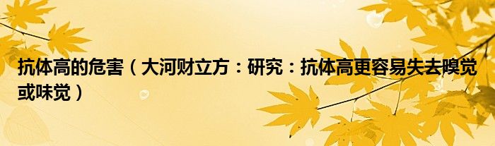 抗体高的危害（大河财立方：研究：抗体高更容易失去嗅觉或味觉）