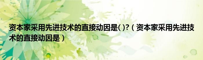 资本家采用先进技术的直接动因是( )?（资本家采用先进技术的直接动因是）