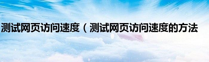 测试网页访问速度（测试网页访问速度的方法