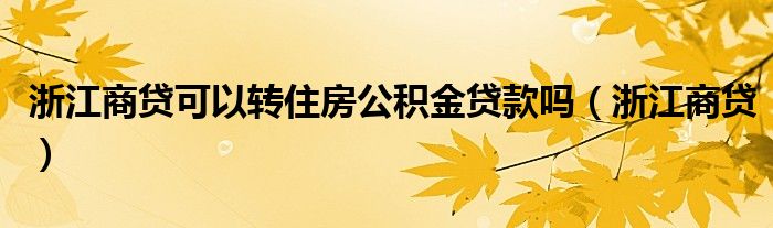 浙江商贷可以转住房公积金贷款吗（浙江商贷）