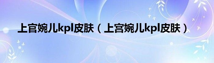 上官婉儿kpl皮肤（上宫婉儿kpl皮肤）