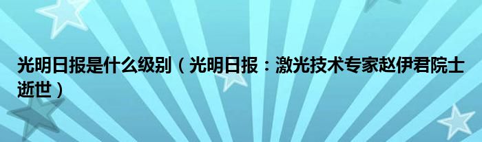 光明日报是什么级别（光明日报：激光技术专家赵伊君院士逝世）