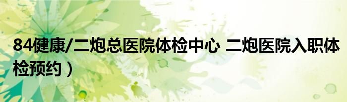 84健康/二炮总医院体检中心 二炮医院入职体检预约）
