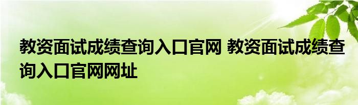 教资面试成绩查询入口官网 教资面试成绩查询入口官网网址