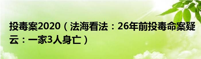 投毒案2020（法海看法：26年前投毒命案疑云：一家3人身亡）