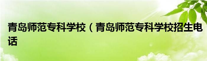 青岛师范专科学校（青岛师范专科学校招生电话
