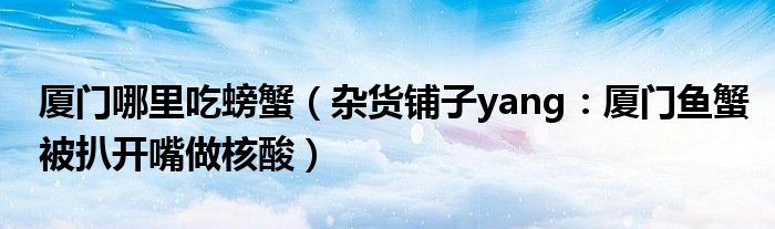 厦门哪里吃螃蟹（杂货铺子yang：厦门鱼蟹被扒开嘴做核酸）