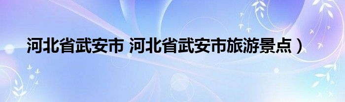 河北省武安市 河北省武安市旅游景点）