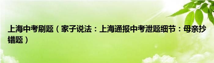 上海中考刷题（家子说法：上海通报中考泄题细节：母亲抄错题）