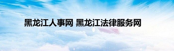 黑龙江人事网 黑龙江法律服务网