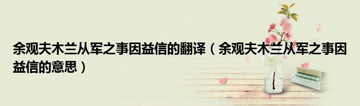 余观夫木兰从军之事因益信的翻译（余观夫木兰从军之事因益信的意思）