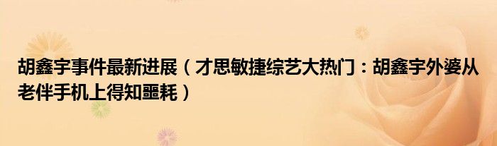 胡鑫宇事件最新进展（才思敏捷综艺大热门：胡鑫宇外婆从老伴手机上得知噩耗）