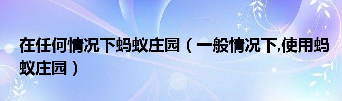 在任何情况下蚂蚁庄园（一般情况下,使用蚂蚁庄园）