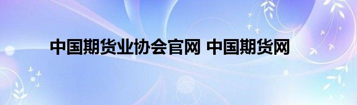 中国期货业协会官网 中国期货网