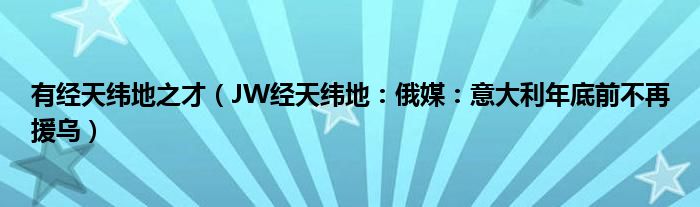 有经天纬地之才（JW经天纬地：俄媒：意大利年底前不再援乌）