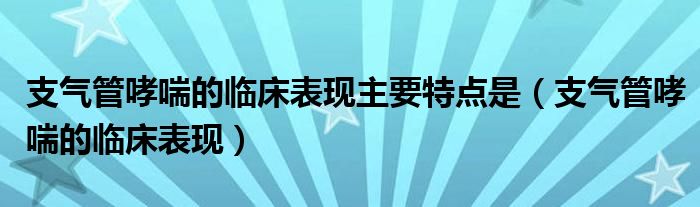 支气管哮喘的临床表现主要特点是（支气管哮喘的临床表现）