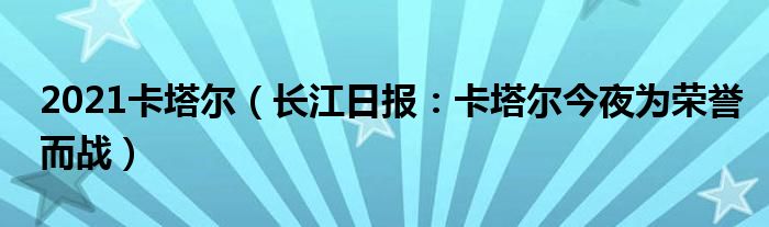 2021卡塔尔（长江日报：卡塔尔今夜为荣誉而战）