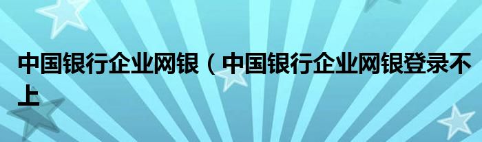 中国银行企业网银（中国银行企业网银登录不上