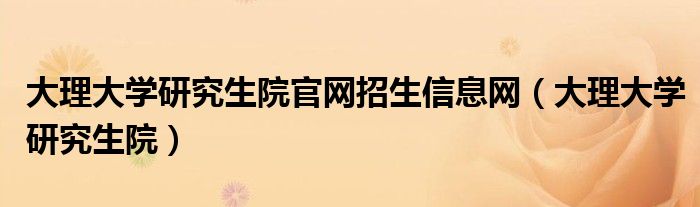 大理大学研究生院官网招生信息网（大理大学研究生院）