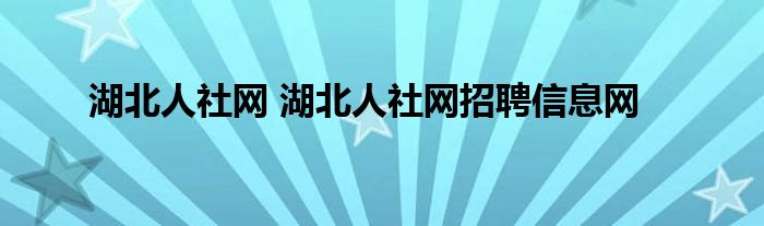 湖北人社网 湖北人社网招聘信息网