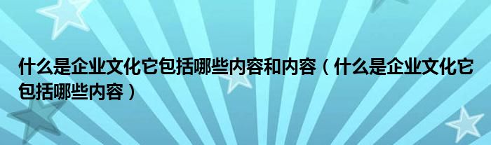 什么是企业文化它包括哪些内容和内容（什么是企业文化它包括哪些内容）