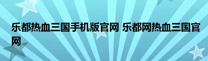 乐都热血三国手机版官网 乐都网热血三国官网