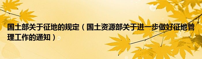 国土部关于征地的规定（国土资源部关于进一步做好征地管理工作的通知）