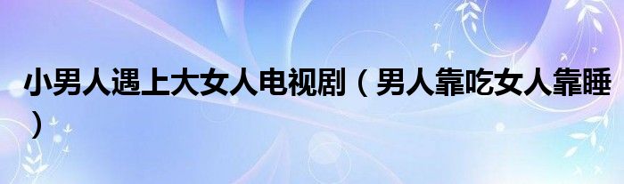 小男人遇上大女人电视剧（男人靠吃女人靠睡）