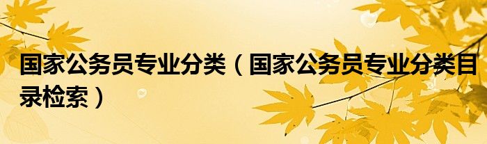 国家公务员专业分类（国家公务员专业分类目录检索）