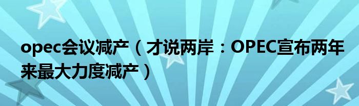 opec会议减产（才说两岸：OPEC宣布两年来最大力度减产）