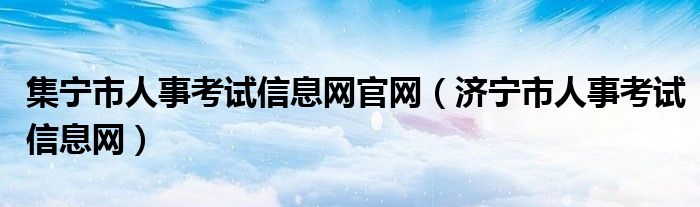 集宁市人事考试信息网官网（济宁市人事考试信息网）