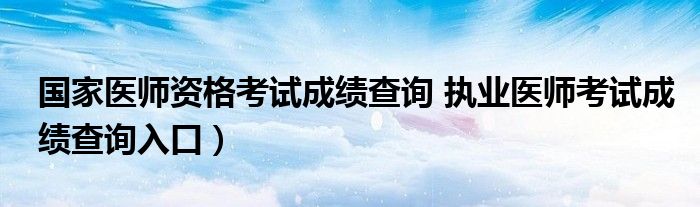 国家医师资格考试成绩查询 执业医师考试成绩查询入口）