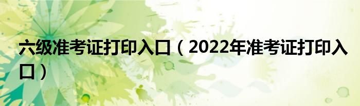 六级准考证打印入口（2022年准考证打印入口）