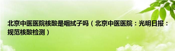 北京中医医院核酸是咽拭子吗（北京中医医院：光明日报：规范核酸检测）