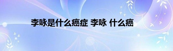 李咏是什么癌症 李咏 什么癌