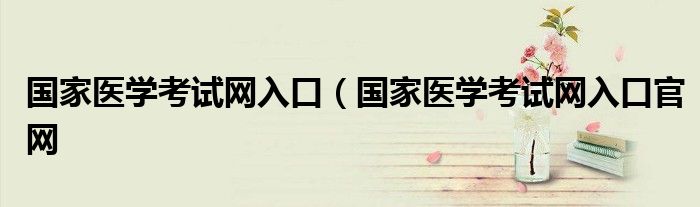 国家医学考试网入口（国家医学考试网入口官网