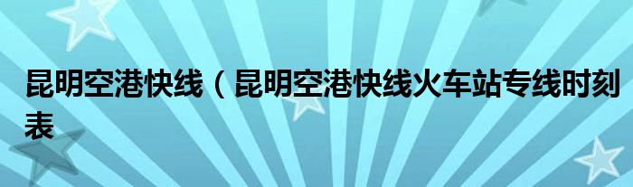 昆明空港快线（昆明空港快线火车站专线时刻表