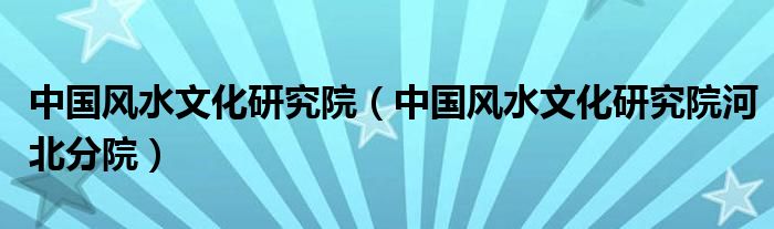 中国风水文化研究院（中国风水文化研究院河北分院）