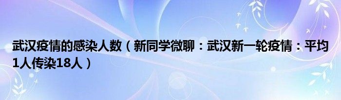 武汉疫情的感染人数（新同学微聊：武汉新一轮疫情：平均1人传染18人）