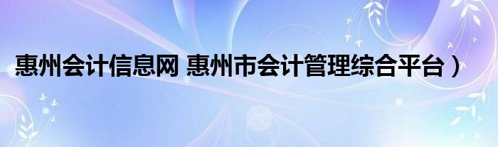 惠州会计信息网 惠州市会计管理综合平台）