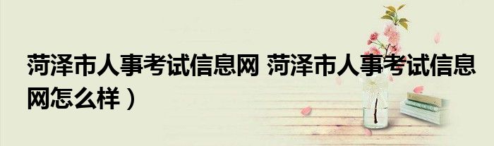 菏泽市人事考试信息网 菏泽市人事考试信息网怎么样）