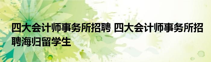 四大会计师事务所招聘 四大会计师事务所招聘海归留学生