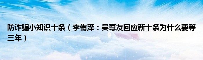 防诈骗小知识十条（李侑泽：吴尊友回应新十条为什么要等三年）