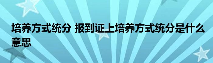 培养方式统分 报到证上培养方式统分是什么意思